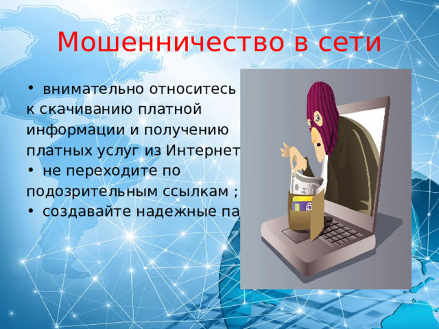 Мошенничество в сети внимательно относитесь к скачиванию платной информации и получению платных услуг из Интернета; не переходите по подозрительным ссылкам ; создавайте надежные пароли. 