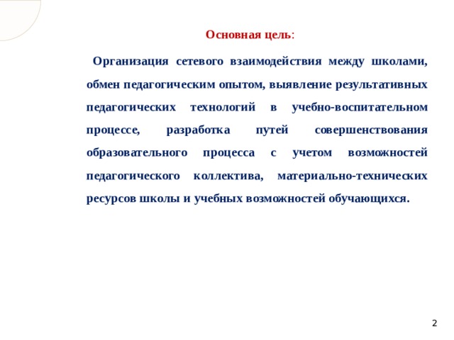Основная цель :  Организация сетевого взаимодействия между школами, обмен педагогическим опытом, выявление результативных педагогических технологий в учебно-воспитательном процессе, разработка путей совершенствования образовательного процесса с учетом возможностей педагогического коллектива, материально-технических ресурсов школы и учебных возможностей обучающихся.   