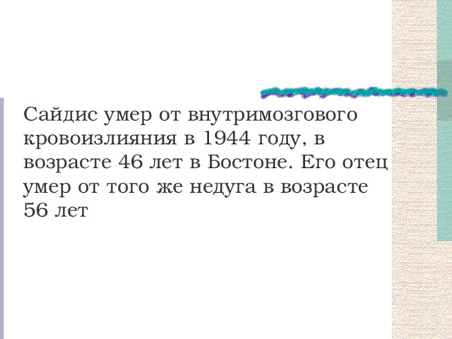 Сайдис умер от внутримозгового кровоизлияния в 1944 году, в возрасте 46 лет в Бостоне. Его отец умер от того же недуга в возрасте 56 лет 