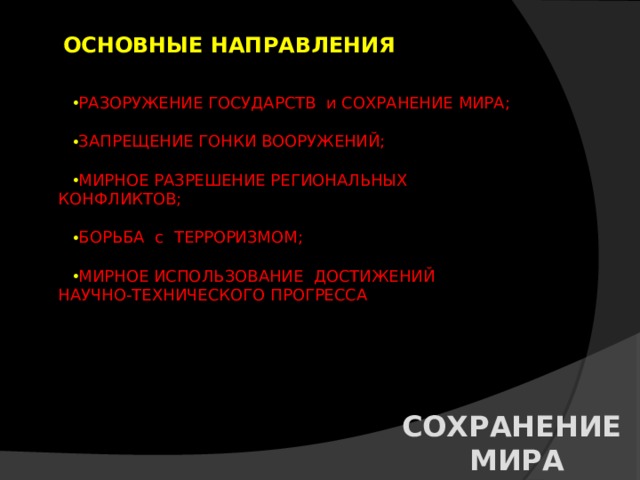 ОСНОВНЫЕ НАПРАВЛЕНИЯ РАЗОРУЖЕНИЕ ГОСУДАРСТВ и СОХРАНЕНИЕ МИРА; ЗАПРЕЩЕНИЕ ГОНКИ ВООРУЖЕНИЙ; МИРНОЕ РАЗРЕШЕНИЕ РЕГИОНАЛЬНЫХ КОНФЛИКТОВ; БОРЬБА с ТЕРРОРИЗМОМ; МИРНОЕ ИСПОЛЬЗОВАНИЕ ДОСТИЖЕНИЙ НАУЧНО-ТЕХНИЧЕСКОГО ПРОГРЕССА СОХРАНЕНИЕ МИРА 