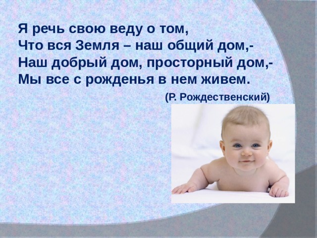 Я речь свою веду о том, Что вся Земля – наш общий дом,-  Наш добрый дом, просторный дом,-  Мы все с рожденья в нем живем.                  (Р. Рождественский)   
