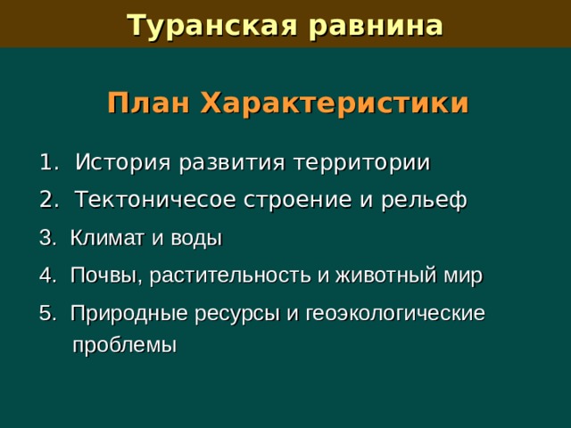 Туранская равнина План Характеристики 1. История развития территории 2. Тектоничесое строение и рельеф  3. Климат и воды  4. Почвы, растительность и животный мир  5. Природные ресурсы и геоэкологические проблемы 