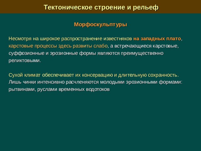  Тектоническое строение и рельеф Морфоскульптуры Несмотря на широкое распространение известняков на западных плато , карстовые процессы здесь развиты слабо , а встречающиеся карстовые, суффозионные и эрозионные формы являются преимущественно реликтовыми. Сухой климат обеспечивает их консервацию и длительную сохранность. Лишь чинки интенсивно расчленяются молодыми эрозионными формами: рытвинами, руслами временных водотоков 