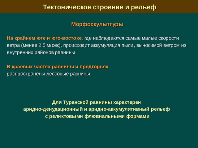  Тектоническое строение и рельеф Морфоскульптуры На крайнем юге и юго-востоке, где наблюдаются самые малые скорости ветра (менее 2,5 м/сек), происходит аккумуляция пыли, выносимой ветром из внутренних районов равнины В краевых частях равнины и предгорьях  распространены лёссовые равнины Для Туранской равнины характерен аридно-денудационный и аридно-аккумулятивный рельеф с реликтовыми флювиальными формами  