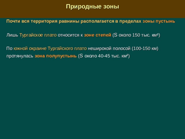  Природные зоны  Почти вся территория равнины располагается в пределах зоны пустынь Лишь Тургайское плато относится к зоне степей ( S  около 150 тыс. км 2 ) По южной окраине  Тургайского плато  неширокой полосой (100-150 км) протянулась зона полупустынь ( S  около 40-45 тыс. км 2 ) 