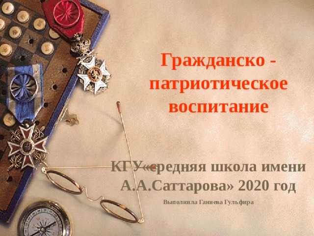 Гражданско - патриотическое воспитание  КГУ«средняя школа имени А.А.Саттарова» 2020 год Выполнила Ганиева Гульфира 