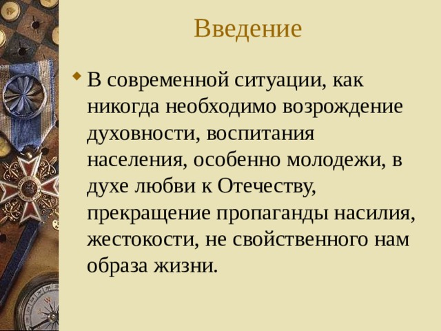 Введение В современной ситуации, как никогда необходимо возрождение духовности, воспитания населения, особенно молодежи, в духе любви к Отечеству, прекращение пропаганды насилия, жестокости, не свойственного нам образа жизни. 