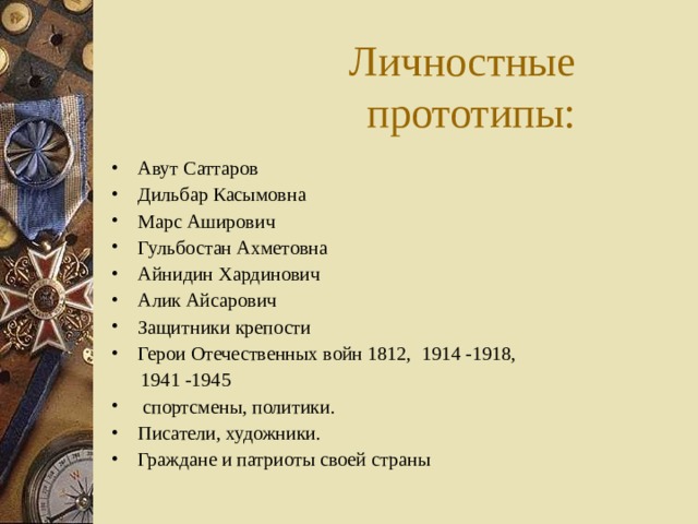 Личностные прототипы: Авут Саттаров Дильбар Касымовна Марс Аширович Гульбостан Ахметовна Айнидин Хардинович Алик Айсарович Защитники крепости Герои Отечественных войн 1812, 1914 -1918,  1941 -1945  спортсмены, политики. Писатели, художники. Граждане и патриоты своей страны 