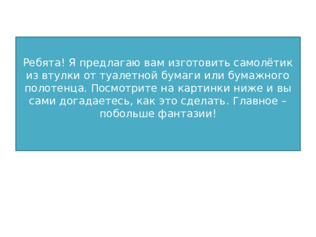 Ребята! Я предлагаю вам изготовить самолётик из втулки от туалетной бумаги или бумажного полотенца. Посмотрите на картинки ниже и вы сами догадаетесь, как это сделать. Главное – побольше фантазии!   