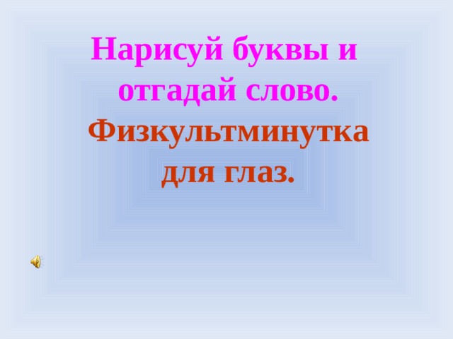 Нарисуй буквы и  отгадай слово.  Физкультминутка  для глаз.