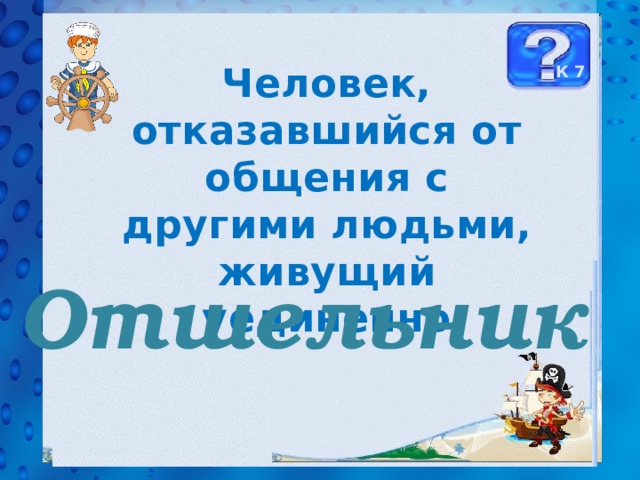 Человек, отказавшийся от общения с другими людьми, живущий уединенно К 7 Отшельник 