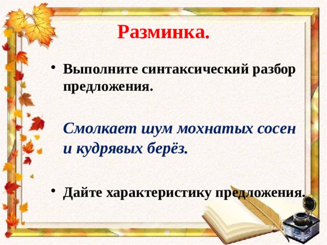 Разминка. Выполните синтаксический разбор предложения.  Смолкает шум мохнатых сосен и кудрявых берёз.  Дайте характеристику предложения. 