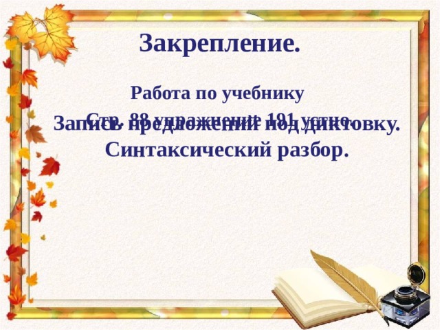 Закрепление. Работа по учебнику Стр. 88 упражнение 191 устно. Запись предложений под диктовку. Синтаксический разбор. 