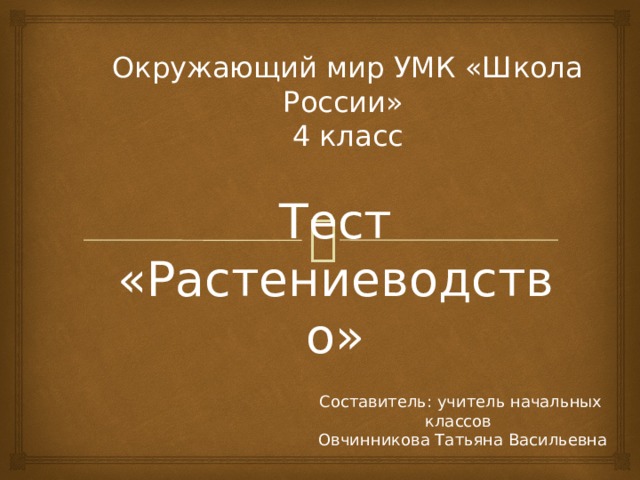 Окружающий мир УМК «Школа России» 4 класс Тест «Растениеводство» Составитель: учитель начальных классов  Овчинникова Татьяна Васильевна 