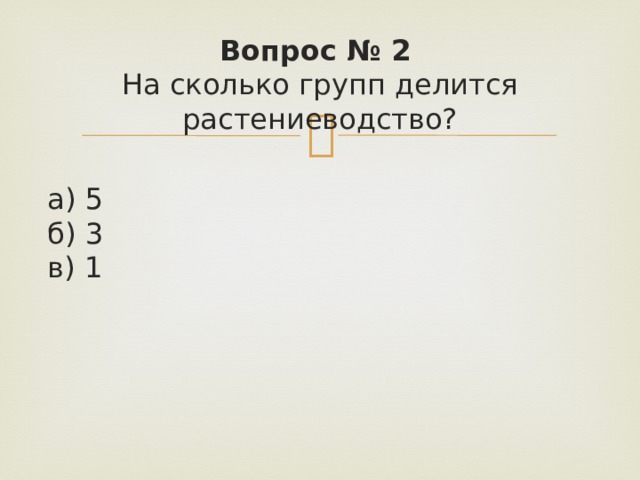 Вопрос № 2   На сколько групп делится растениеводство?  а) 5   б) 3   в) 1 