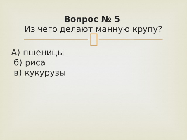 Вопрос № 5   Из чего делают манную крупу? А) пшеницы   б) риса   в) кукурузы 