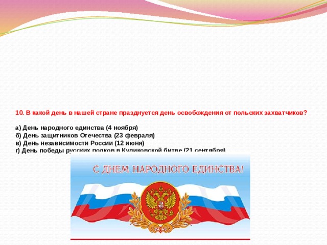 10. В какой день в нашей стране празднуется день освобождения от польских захватчиков?   а) День народного единства (4 ноября)  б) День защитников Отечества (23 февраля)  в) День независимости России (12 июня)  г) День победы русских полков в Куликовской битве (21 сентября)   