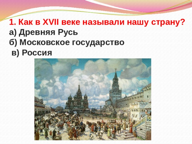 1. Как в XVII веке называли нашу страну?  а) Древняя Русь  б) Московское государство  в) Россия 