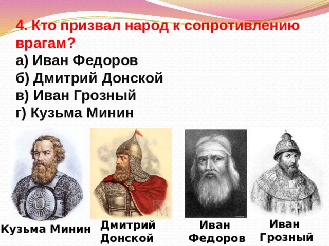4. Кто призвал народ к сопротивлению врагам?  а) Иван Федоров  б) Дмитрий Донской  в) Иван Грозный  г) Кузьма Минин Иван Грозный Дмитрий Иван Донской Федоров Кузьма Минин 