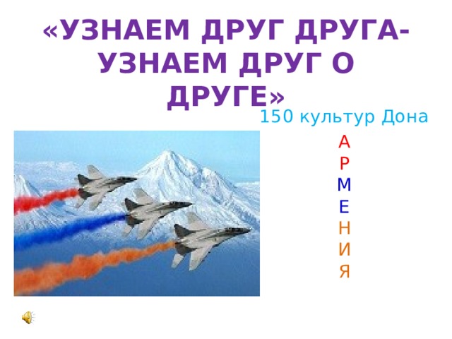 «УЗНАЕМ ДРУГ ДРУГА-УЗНАЕМ ДРУГ О ДРУГЕ» 150 культур Дона А  Р  М  Е  Н  И  Я 