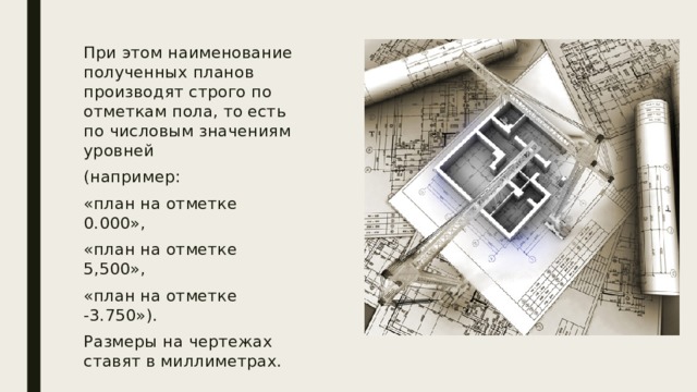 При этом наименование полученных планов производят строго по отметкам пола, то есть по числовым значениям уровней (например: «план на отметке 0.000», «план на отметке  5,500», «план на отметке -3.750»). Размеры на чертежах ставят в миллиметрах. 