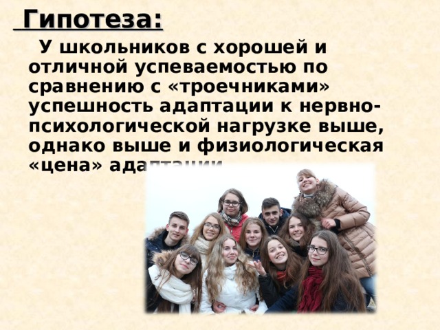  Гипотеза:  У школьников с хорошей и отличной успеваемостью по сравнению с «троечниками» успешность адаптации к нервно-психологической нагрузке выше, однако выше и физиологическая «цена» адаптации. 