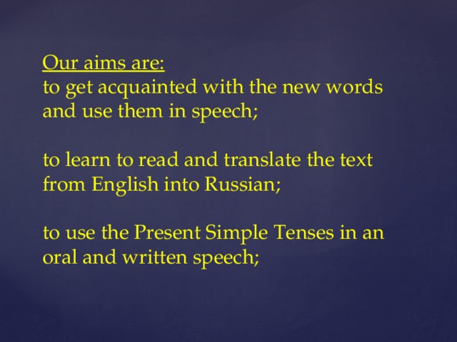 Our aims are:  to get acquainted with the new words and use them in speech;   to learn to read and translate the text from English into Russian;   to use the Present Simple Tenses in an oral and written speech;