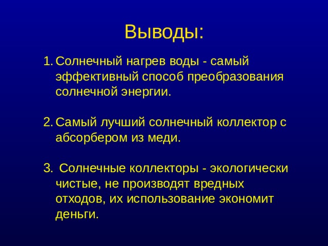 Выводы: Солнечный нагрев воды - самый эффективный способ преобразования солнечной энергии.  Самый лучший солнечный коллектор с абсорбером из меди.   Солнечные коллекторы - экологически чистые, не производят вредных отходов, их использование экономит деньги. 