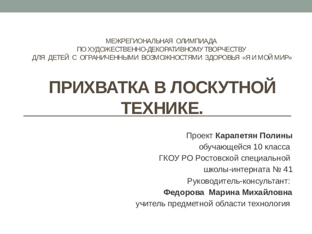 Межрегиональная олимпиада  по художественно-декоративному творчеству  для детей с ограниченными возможностями здоровья «Я и мой мир»    Прихватка в лоскутной технике. Проект Карапетян Полины обучающейся 10 класса ГКОУ РО Ростовской специальной школы-интерната № 41 Руководитель-консультант: Федорова Марина Михайловна учитель предметной области технология  