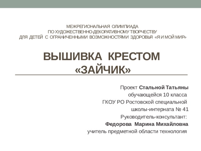 Межрегиональная олимпиада  по художественно-декоративному творчеству  для детей с ограниченными возможностями здоровья «Я и мой мир»    ВЫШИВКА крестом  «Зайчик» Проект Стальной Татьяны обучающейся 10 класса ГКОУ РО Ростовской специальной школы-интерната № 41 Руководитель-консультант: Федорова Марина Михайловна учитель предметной области технология 