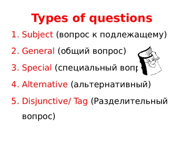 Types of questions Subject (вопрос к подлежащему) General (общий вопрос) Special (специальный вопрос) Alternative (альтернативный) Disjunctive/ Tag (Разделительный вопрос) 