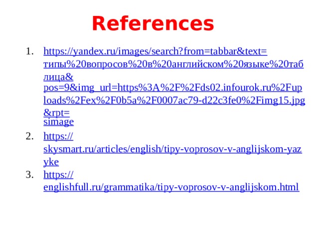 References https://yandex.ru/images/search?from=tabbar&text= типы%20вопросов%20в%20английском%20языке%20таблица& pos=9&img_url=https%3A%2F%2Fds02.infourok.ru%2Fuploads%2Fex%2F0b5a%2F0007ac79-d22c3fe0%2Fimg15.jpg&rpt= simage https:// skysmart.ru/articles/english/tipy-voprosov-v-anglijskom-yazyke https :// englishfull.ru/grammatika/tipy-voprosov-v-anglijskom.html 