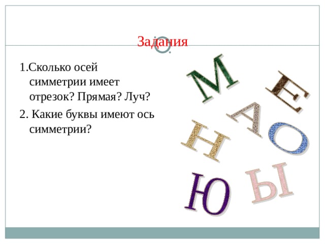 Задания 1.Сколько осей симметрии имеет отрезок? Прямая? Луч? 2. Какие буквы имеют ось симметрии? 