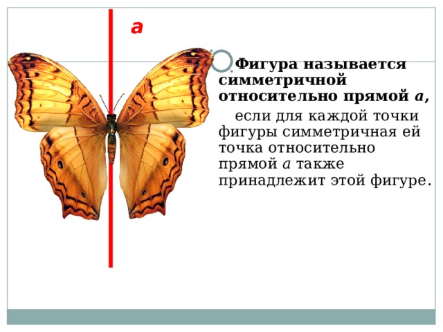 а Фигура называется симметричной относительно прямой a ,  если для каждой точки фигуры симметричная ей точка относительно прямой а также принадлежит этой фигуре . 