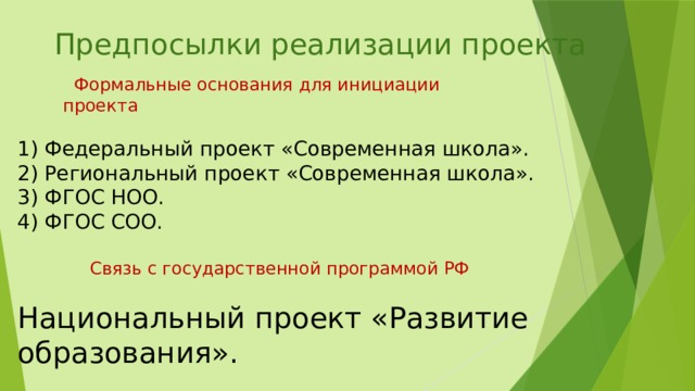 Предпосылки реализации проекта  Формальные основания для инициации проекта 1) Федеральный проект «Современная школа». 2) Региональный проект «Современная школа». 3) ФГОС НОО. 4) ФГОС СОО.  Связь с государственной программой РФ Национальный проект «Развитие образования».  