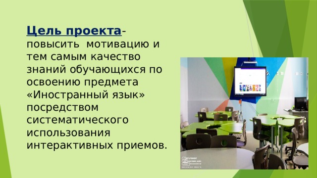 Цель проекта - повысить мотивацию и тем самым качество знаний обучающихся по освоению предмета «Иностранный язык» посредством систематического использования интерактивных приемов. 