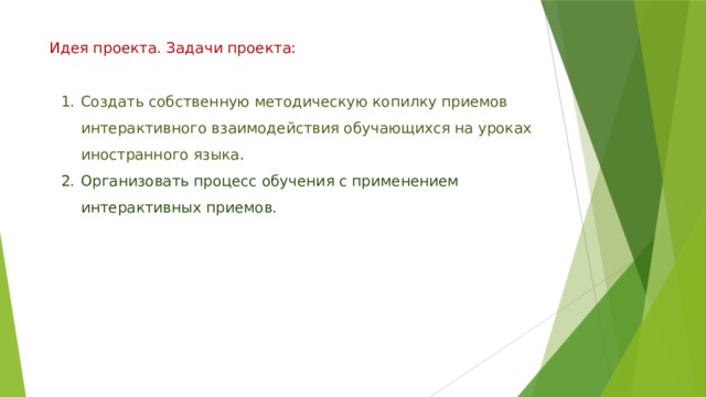 Идея проекта. Задачи проекта:   Создать собственную методическую копилку приемов интерактивного взаимодействия обучающихся на уроках иностранного языка . Организовать процесс обучения с применением интерактивных приемов. 