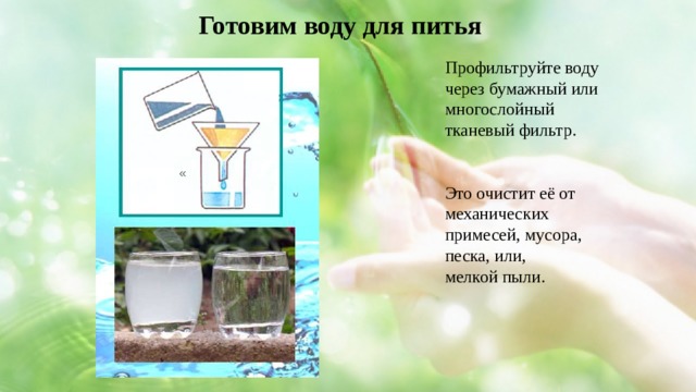 Готовим воду для питья Профильтруйте воду через бумажный или многослойный тканевый фильтр. Это очистит её от механических примесей, мусора, песка, или, мелкой пыли. « 