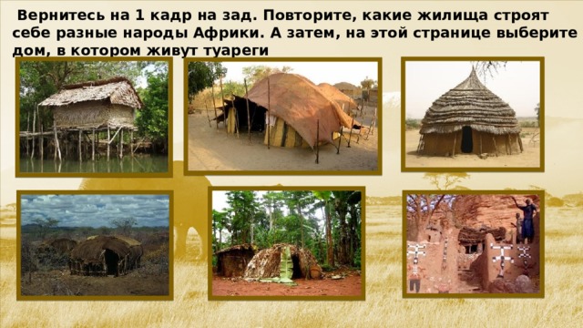  Вернитесь на 1 кадр на зад. Повторите, какие жилища строят себе разные народы Африки. А затем, на этой странице выберите дом, в котором живут туареги  