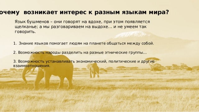 Почему возникает интерес к разным языкам мира? Язык бушменов – они говорят на вдохе, при этом появляется щелканье; а мы разговариваем на выдохе… и не умеем так говорить. Знание языков помогает людям на планете общаться между собой. 2. Возможность народы разделить на разные этнические группы… 3. Возможность устанавливать экономический, политические и другие взаимоотношения.  