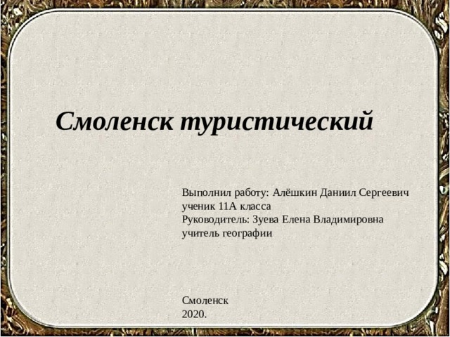 Смоленск туристический   Выполнил работу: Алёшкин Даниил Сергеевич ученик 11А класса  Руководитель: Зуева Елена Владимировна  учитель географии         Смоленск 2020. 