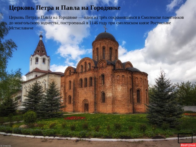 Церковь Петра и Павла на Городянке   Церковь Петра и Павла на Городянке — один из трёх сохранившихся в Смоленске памятников до монгольского зодчества, построенный в 1146 году при смоленском князе Ростиславе Мстиславиче 
