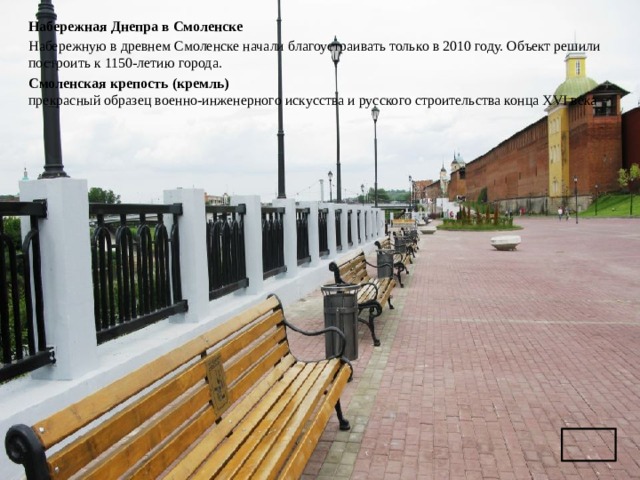 Набережная Днепра в Смоленске Набережную в древнем Смоленске начали благоустраивать только в 2010 году. Объект решили построить к 1150-летию города. Смоленская крепость (кремль)  прекрасный образец военно-инженерного искусства и русского строительства конца XVI века 