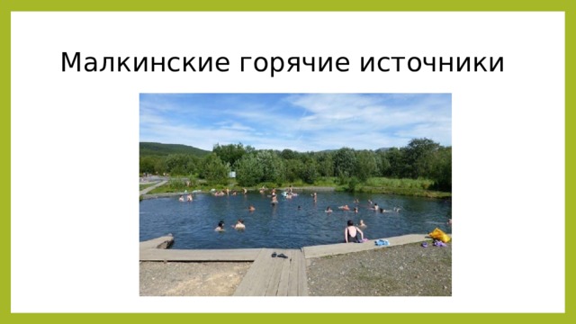 Малкинские горячие источники Малкинские горячие источники Располагаются на юге полуострова. Относятся к долине реки Ключевки, бьют из почвы и наполняют природные ванны. В них купаются, как местные, так и приезжие. Температура разнится и непостоянна. Зафиксированный максимум воды в источниках +84 °С. Минеральный состав у каждого источника отличен от соседнего. Рядом работает завод, выпускающий воду в бутылках, а также санаторий. Туристы разбивают палаточный городок неподалёку.  Источник: https://must-see.top/dostoprimechatelnosti-kamchatki/