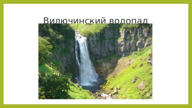 Вилючинский водопад Вилючинский водопад Находится в южной части полуострова на склоне одноименного вулкана. Высота – 40 метров. Образовался из-за таяния ледника. Автодорога проходит поблизости, но часть пути до природной достопримечательности придётся преодолеть пешком. Лес вокруг местами густой, но невысокий. Ландшафт корректируется в зависимости от сезона: сходят сели и размывают часть песка. Зимой полностью замерзает.  Источник: https://must-see.top/dostoprimechatelnosti-kamchatki/