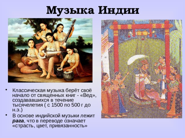 Музыка Индии Классическая музыка берёт своё начало от священных книг - «Вед», создававшихся в течение тысячелетия ( с 1500 по 500 г до н.э.) В основе индийской музыки лежит рага , что в переводе означает «страсть, цвет, привязанность» 