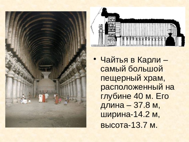 Чайтья в Карли – самый большой пещерный храм, расположенный на глубине 40 м. Его длина – 37.8 м, ширина-14.2 м, высота-13.7 м.  