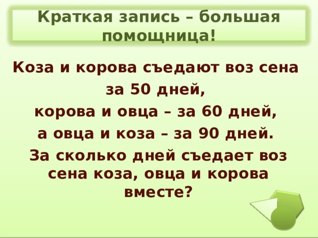 Краткая запись – большая помощница! Коза и корова съедают воз сена за 50 дней, корова и овца – за 60 дней, а овца и коза – за 90 дней. За сколько дней съедает воз сена коза, овца и корова вместе? 