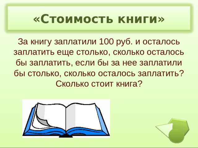 «Стоимость книги» За книгу заплатили 100 руб. и осталось заплатить еще столько, сколько осталось бы заплатить, если бы за нее заплатили бы столько, сколько осталось заплатить? Сколько стоит книга? 