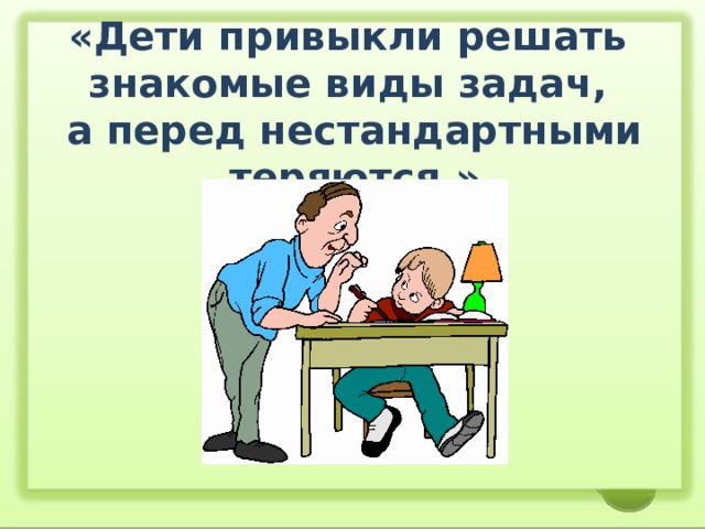 «Дети привыкли решать знакомые виды задач,  а перед нестандартными теряются.»       